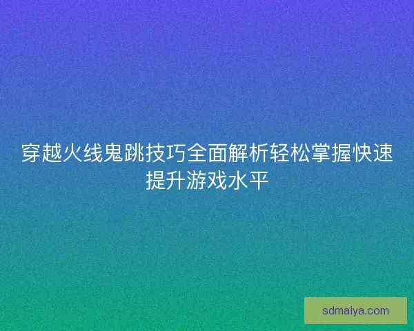 穿越火线鬼跳技巧全面解析轻松掌握快速提升游戏水平