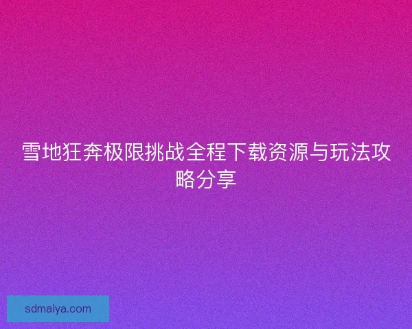 雪地狂奔极限挑战全程下载资源与玩法攻略分享