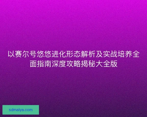 以赛尔号悠悠进化形态解析及实战培养全面指南深度攻略揭秘大全版