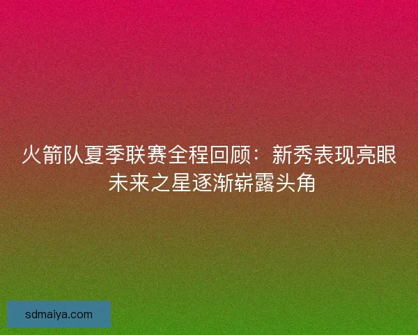 火箭队夏季联赛全程回顾：新秀表现亮眼 未来之星逐渐崭露头角