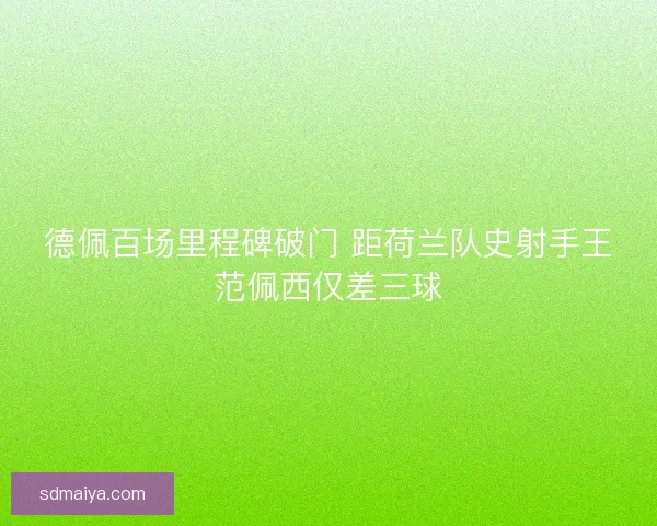 德佩百场里程碑破门 距荷兰队史射手王范佩西仅差三球