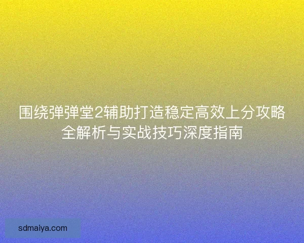 围绕弹弹堂2辅助打造稳定高效上分攻略全解析与实战技巧深度指南