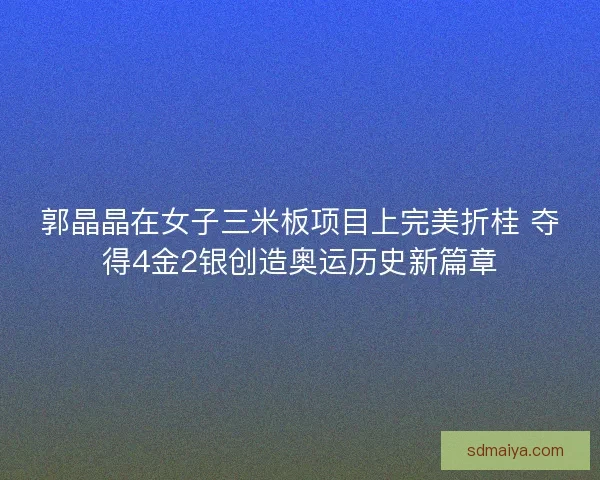 郭晶晶在女子三米板项目上完美折桂 夺得4金2银创造奥运历史新篇章