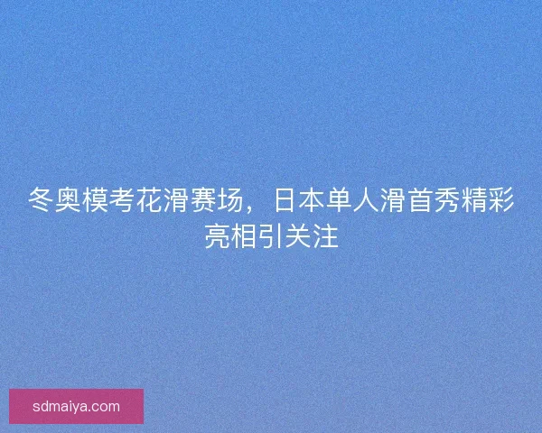 冬奥模考花滑赛场，日本单人滑首秀精彩亮相引关注