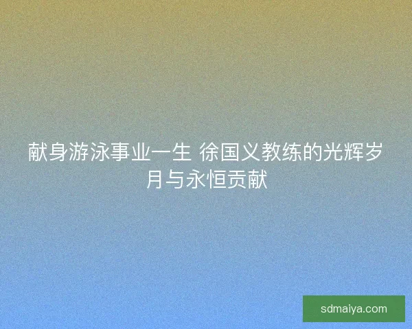 献身游泳事业一生 徐国义教练的光辉岁月与永恒贡献