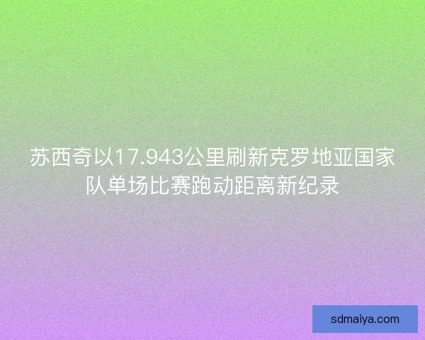 苏西奇以17.943公里刷新克罗地亚国家队单场比赛跑动距离新纪录