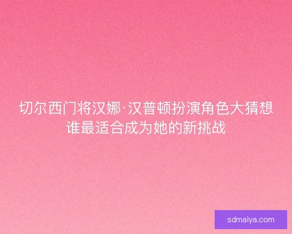 切尔西门将汉娜·汉普顿扮演角色大猜想谁最适合成为她的新挑战