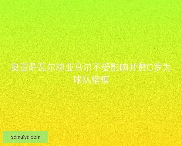 奥亚萨瓦尔称亚马尔不受影响并赞C罗为球队楷模